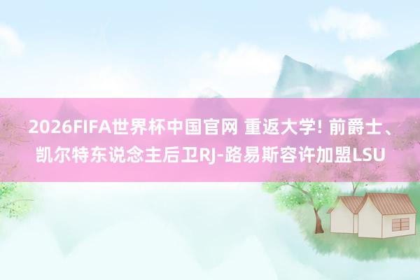 2026FIFA世界杯中国官网 重返大学! 前爵士、凯尔特东说念主后卫RJ-路易斯容许加盟LSU