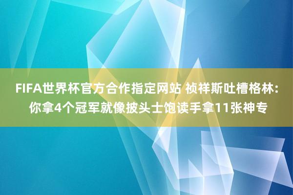 FIFA世界杯官方合作指定网站 祯祥斯吐槽格林: 你拿4个冠军就像披头士饱读手拿11张神专