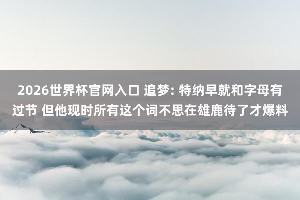 2026世界杯官网入口 追梦: 特纳早就和字母有过节 但他现时所有这个词不思在雄鹿待了才爆料