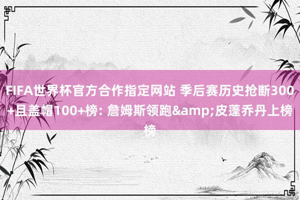 FIFA世界杯官方合作指定网站 季后赛历史抢断300+且盖帽100+榜: 詹姆斯领跑&皮蓬乔丹上榜