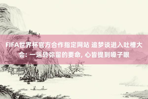 FIFA世界杯官方合作指定网站 追梦谈进入吐槽大会: 一运转弥留的要命， 心皆提到嗓子眼