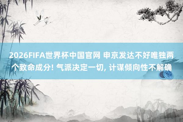 2026FIFA世界杯中国官网 申京发达不好唯独两个致命成分! 气派决定一切， 计谋倾向性不解确