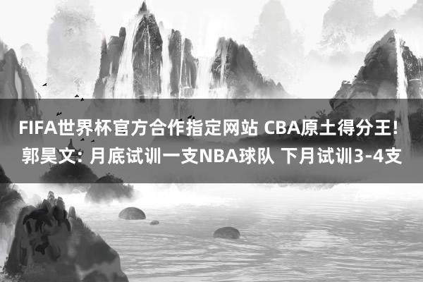 FIFA世界杯官方合作指定网站 CBA原土得分王! 郭昊文: 月底试训一支NBA球队 下月试训3-4支