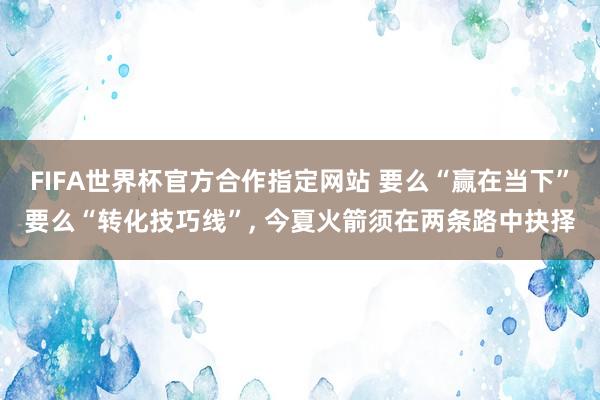FIFA世界杯官方合作指定网站 要么“赢在当下”要么“转化技巧线”， 今夏火箭须在两条路中抉择