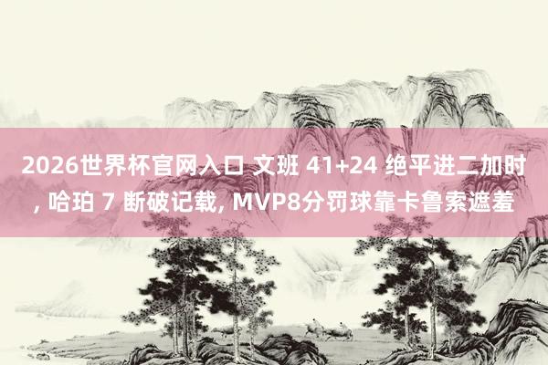 2026世界杯官网入口 文班 41+24 绝平进二加时， 哈珀 7 断破记载， MVP8分罚球靠卡鲁索遮羞