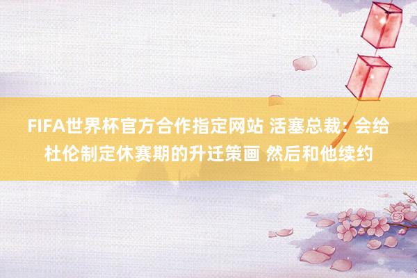 FIFA世界杯官方合作指定网站 活塞总裁: 会给杜伦制定休赛期的升迁策画 然后和他续约