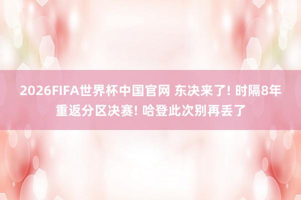 2026FIFA世界杯中国官网 东决来了! 时隔8年重返分区决赛! 哈登此次别再丢了