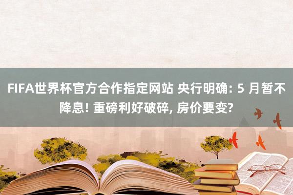 FIFA世界杯官方合作指定网站 央行明确: 5 月暂不降息! 重磅利好破碎， 房价要变?