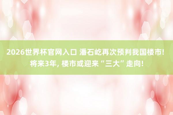 2026世界杯官网入口 潘石屹再次预判我国楼市! 将来3年， 楼市或迎来“三大”走向!