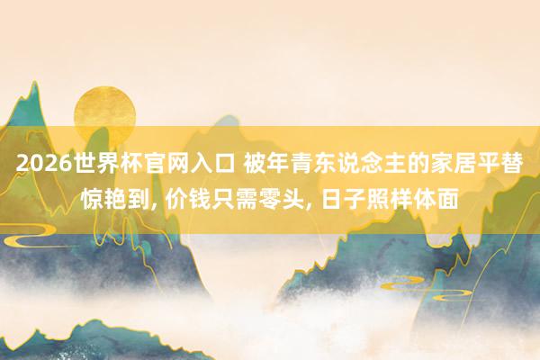 2026世界杯官网入口 被年青东说念主的家居平替惊艳到， 价钱只需零头， 日子照样体面
