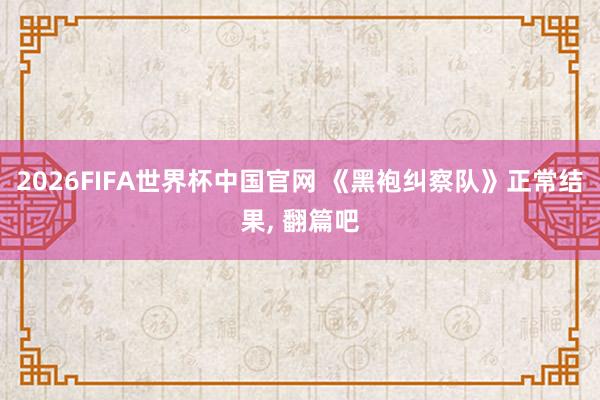 2026FIFA世界杯中国官网 《黑袍纠察队》正常结果， 翻篇吧