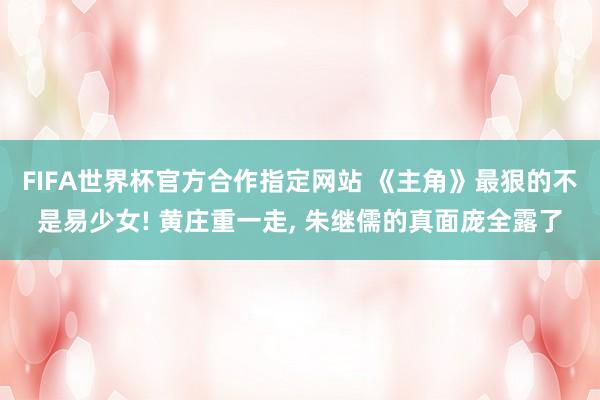 FIFA世界杯官方合作指定网站 《主角》最狠的不是易少女! 黄庄重一走， 朱继儒的真面庞全露了