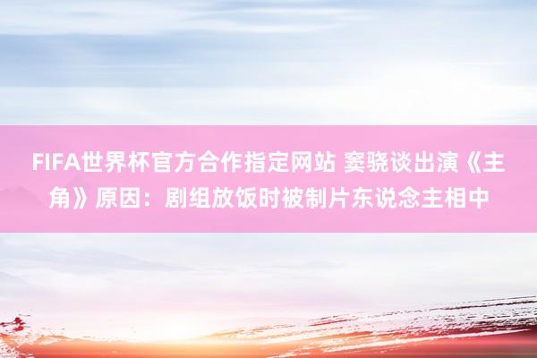 FIFA世界杯官方合作指定网站 窦骁谈出演《主角》原因：剧组放饭时被制片东说念主相中