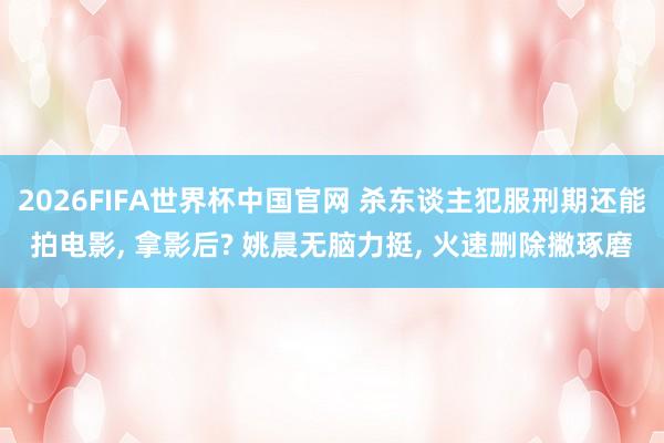 2026FIFA世界杯中国官网 杀东谈主犯服刑期还能拍电影， 拿影后? 姚晨无脑力挺， 火速删除撇琢磨