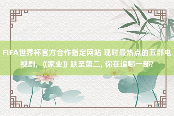 FIFA世界杯官方合作指定网站 现时最热点的五部电视剧， 《家业》跌至第二， 你在追哪一部?