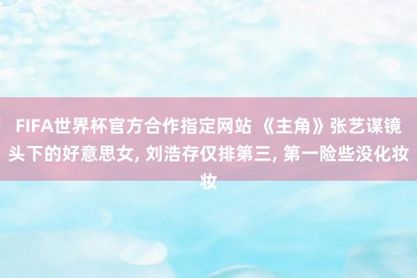 FIFA世界杯官方合作指定网站 《主角》张艺谋镜头下的好意思女， 刘浩存仅排第三， 第一险些没化妆