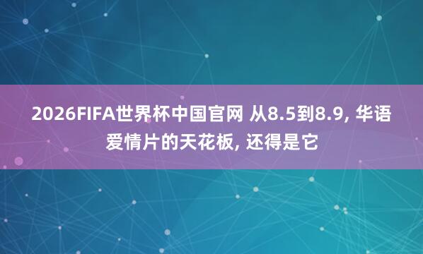 2026FIFA世界杯中国官网 从8.5到8.9， 华语爱情片的天花板， 还得是它