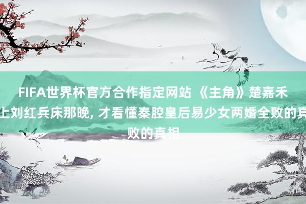 FIFA世界杯官方合作指定网站 《主角》楚嘉禾爬上刘红兵床那晚， 才看懂秦腔皇后易少女两婚全败的真相