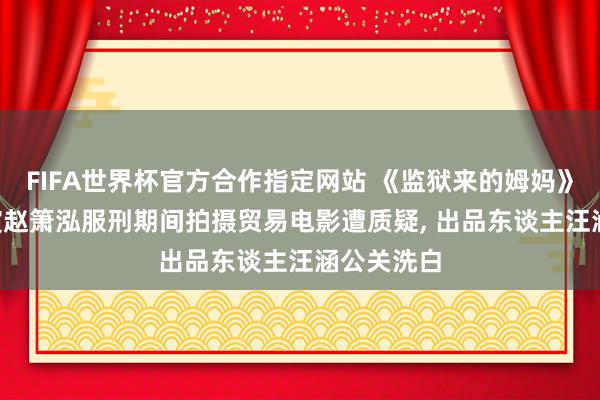 FIFA世界杯官方合作指定网站 《监狱来的姆妈》撤档， 主演赵箫泓服刑期间拍摄贸易电影遭质疑， 出品东谈主汪涵公关洗白