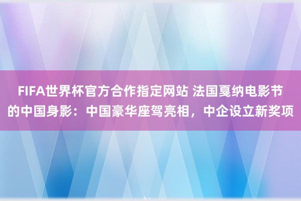 FIFA世界杯官方合作指定网站 法国戛纳电影节的中国身影：中国豪华座驾亮相，中企设立新奖项