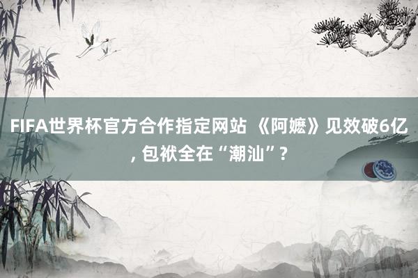 FIFA世界杯官方合作指定网站 《阿嬷》见效破6亿， 包袱全在“潮汕”?
