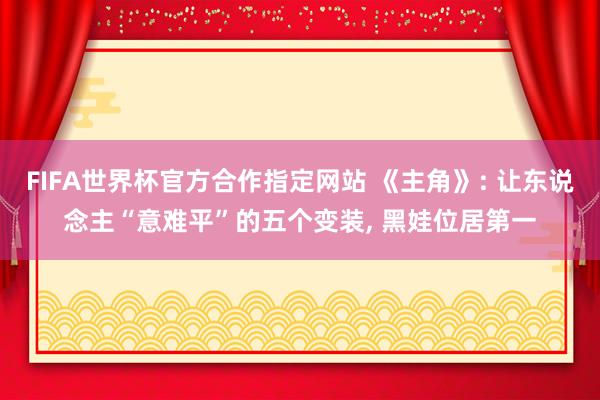 FIFA世界杯官方合作指定网站 《主角》: 让东说念主“意难平”的五个变装， 黑娃位居第一
