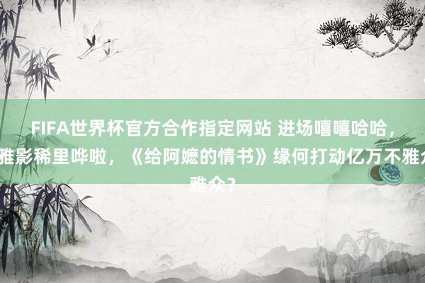 FIFA世界杯官方合作指定网站 进场嘻嘻哈哈，不雅影稀里哗啦，《给阿嬷的情书》缘何打动亿万不雅众？