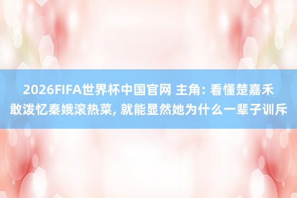 2026FIFA世界杯中国官网 主角: 看懂楚嘉禾敢泼忆秦娥滚热菜， 就能显然她为什么一辈子训斥