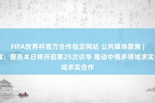 FIFA世界杯官方合作指定网站 公共媒体聚焦 | 外媒：普京本日将开启第25次访华 推动中俄多领域求实合作