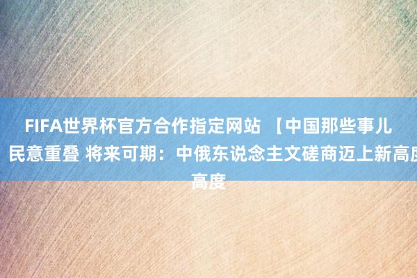 FIFA世界杯官方合作指定网站 【中国那些事儿】民意重叠 将来可期：中俄东说念主文磋商迈上新高度