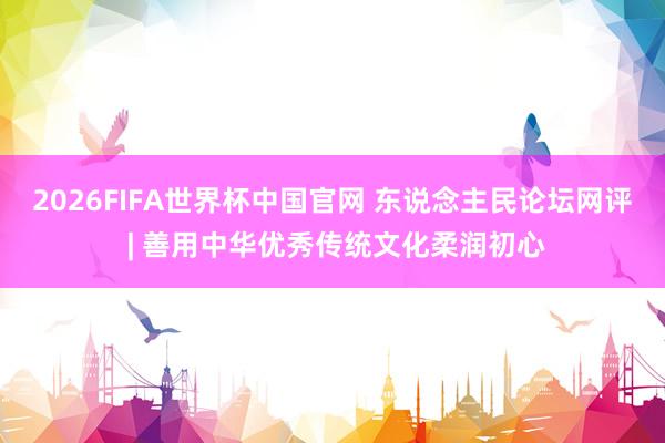 2026FIFA世界杯中国官网 东说念主民论坛网评 | 善用中华优秀传统文化柔润初心