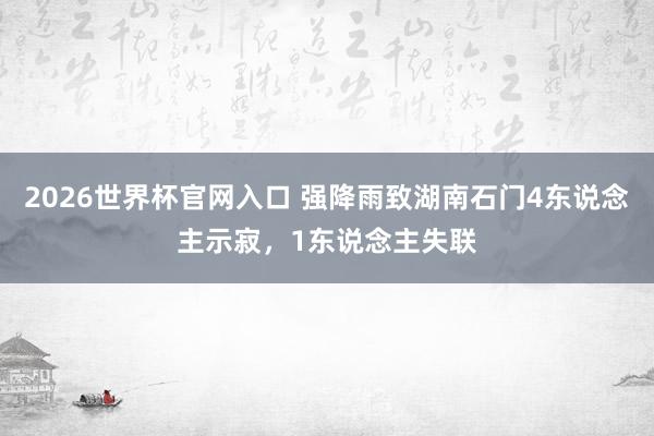 2026世界杯官网入口 强降雨致湖南石门4东说念主示寂，1东说念主失联