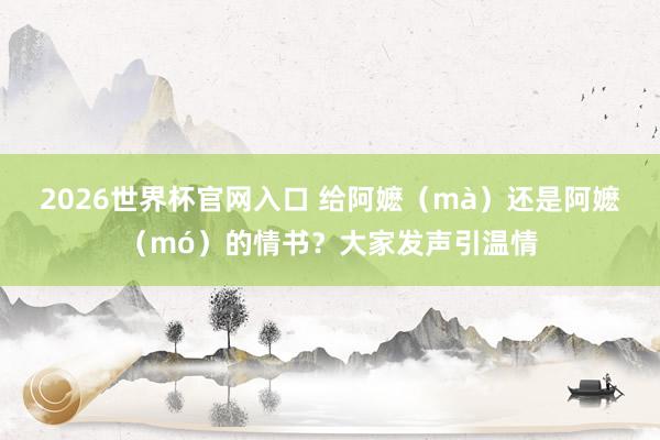 2026世界杯官网入口 给阿嬷（mà）还是阿嬷（mó）的情书？大家发声引温情