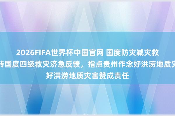 2026FIFA世界杯中国官网 国度防灾减灾救灾委员会运转国度四级救灾济急反馈，指点贵州作念好洪涝地质灾害赞成责任