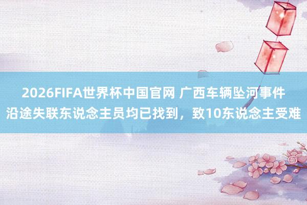 2026FIFA世界杯中国官网 广西车辆坠河事件沿途失联东说念主员均已找到，致10东说念主受难