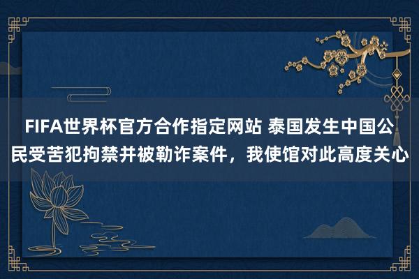 FIFA世界杯官方合作指定网站 泰国发生中国公民受苦犯拘禁并被勒诈案件，我使馆对此高度关心