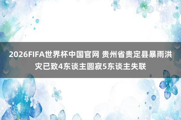 2026FIFA世界杯中国官网 贵州省贵定县暴雨洪灾已致4东谈主圆寂5东谈主失联