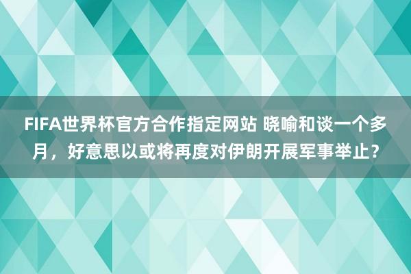 FIFA世界杯官方合作指定网站 晓喻和谈一个多月，好意思以或将再度对伊朗开展军事举止？