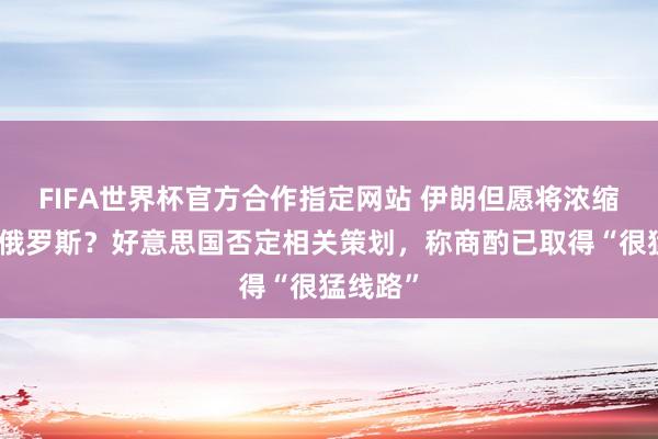 FIFA世界杯官方合作指定网站 伊朗但愿将浓缩铀打法俄罗斯？好意思国否定相关策划，称商酌已取得“很猛线路”