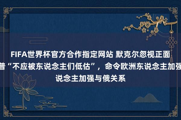 FIFA世界杯官方合作指定网站 默克尔忽视正面评价特朗普“不应被东说念主们低估”，命令欧洲东说念主加强与俄关系