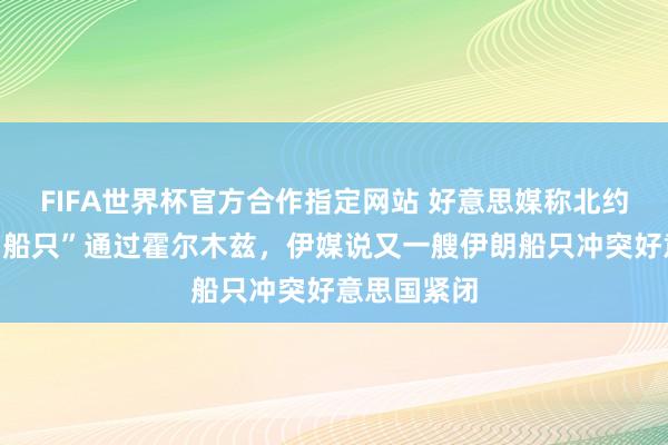 FIFA世界杯官方合作指定网站 好意思媒称北约洽商“协助船只”通过霍尔木兹，伊媒说又一艘伊朗船只冲突好意思国紧闭