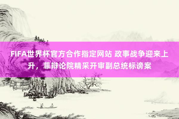 FIFA世界杯官方合作指定网站 政事战争迎来上升，菲辩论院精采开审副总统标谤案