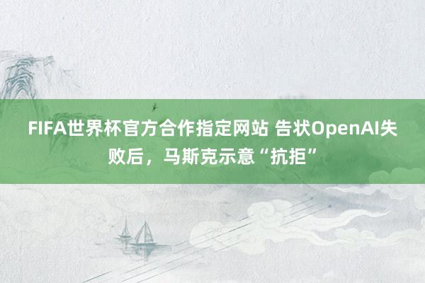 FIFA世界杯官方合作指定网站 告状OpenAI失败后，马斯克示意“抗拒”