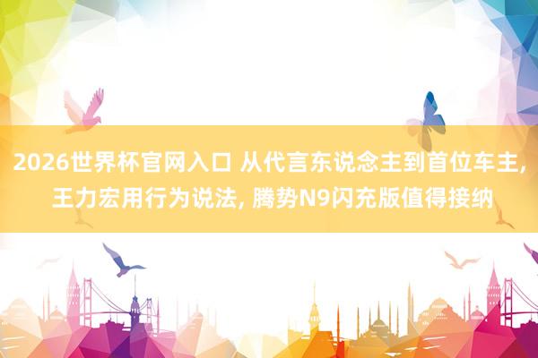 2026世界杯官网入口 从代言东说念主到首位车主， 王力宏用行为说法， 腾势N9闪充版值得接纳