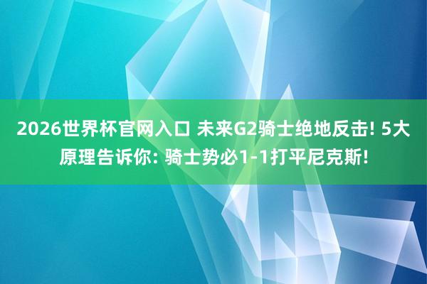 2026世界杯官网入口 未来G2骑士绝地反击! 5大原理告诉你: 骑士势必1-1打平尼克斯!