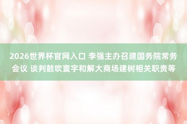 2026世界杯官网入口 李强主办召建国务院常务会议 谈判鼓吹寰宇和解大商场建树相关职责等
