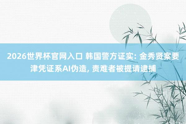 2026世界杯官网入口 韩国警方证实: 金秀贤案要津凭证系AI伪造， 责难者被提请逮捕
