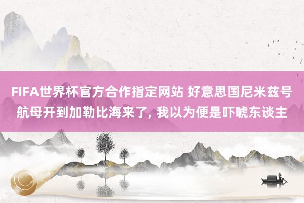 FIFA世界杯官方合作指定网站 好意思国尼米兹号航母开到加勒比海来了， 我以为便是吓唬东谈主