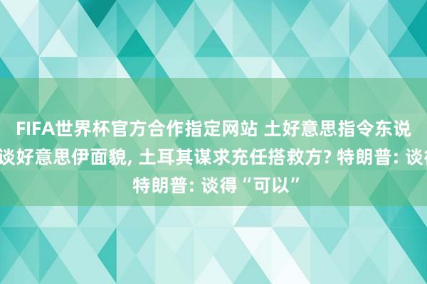 FIFA世界杯官方合作指定网站 土好意思指令东说念主通话谈好意思伊面貌， 土耳其谋求充任搭救方? 特朗普: 谈得“可以”