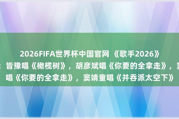 2026FIFA世界杯中国官网 《歌手2026》明晚开唱，首期音源公布：皆豫唱《橄榄树》，胡彦斌唱《你要的全拿走》，窦靖童唱《并吞派太空下》